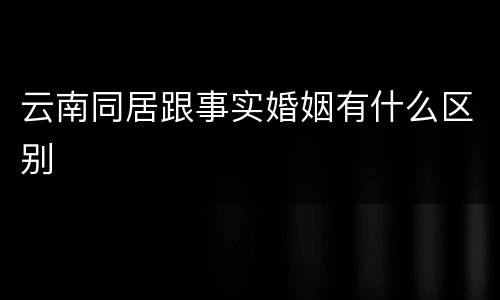 云南同居跟事实婚姻有什么区别