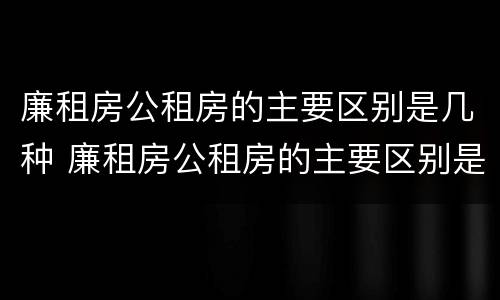 廉租房公租房的主要区别是几种 廉租房公租房的主要区别是几种类型