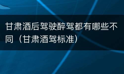 甘肃酒后驾驶醉驾都有哪些不同（甘肃酒驾标准）