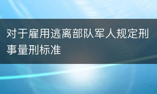 对于雇用逃离部队军人规定刑事量刑标准