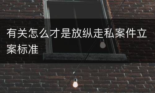 有关怎么才是放纵走私案件立案标准