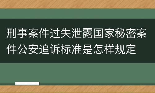 刑事案件过失泄露国家秘密案件公安追诉标准是怎样规定