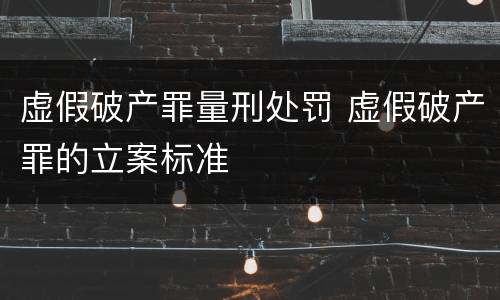虚假破产罪量刑处罚 虚假破产罪的立案标准