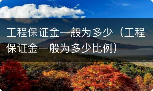 工程保证金一般为多少（工程保证金一般为多少比例）