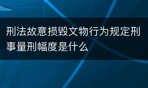 刑法故意损毁文物行为规定刑事量刑幅度是什么