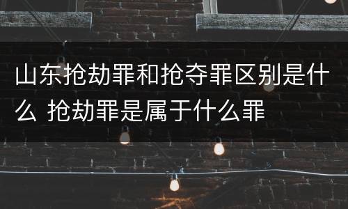 山东抢劫罪和抢夺罪区别是什么 抢劫罪是属于什么罪