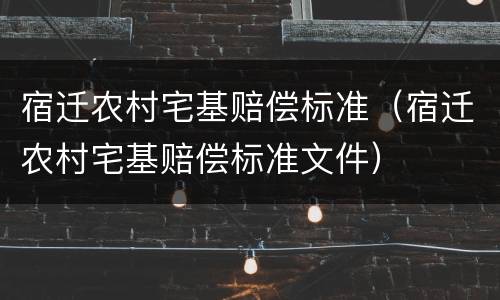 宿迁农村宅基赔偿标准（宿迁农村宅基赔偿标准文件）