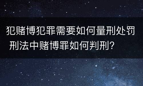 犯赌博犯罪需要如何量刑处罚 刑法中赌博罪如何判刑?