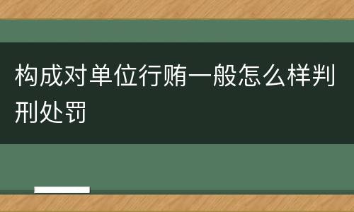 构成对单位行贿一般怎么样判刑处罚