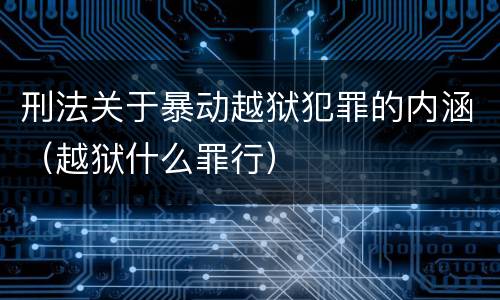 刑法关于暴动越狱犯罪的内涵（越狱什么罪行）