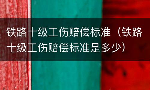 铁路十级工伤赔偿标准（铁路十级工伤赔偿标准是多少）