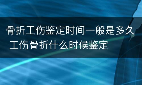 骨折工伤鉴定时间一般是多久 工伤骨折什么时候鉴定