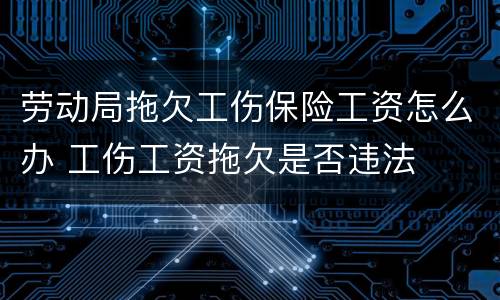劳动局拖欠工伤保险工资怎么办 工伤工资拖欠是否违法