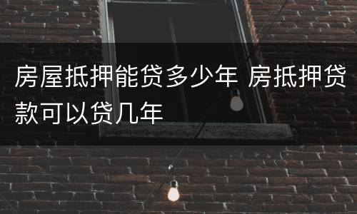 房屋抵押能贷多少年 房抵押贷款可以贷几年