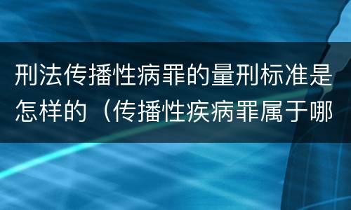 刑法传播性病罪的量刑标准是怎样的（传播性疾病罪属于哪类罪）