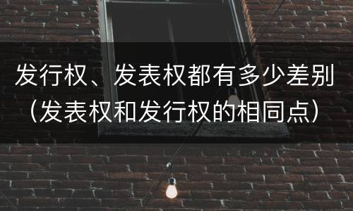 发行权、发表权都有多少差别（发表权和发行权的相同点）