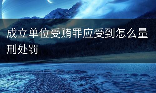 成立单位受贿罪应受到怎么量刑处罚