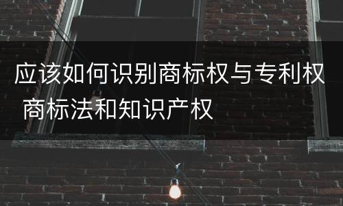 应该如何识别商标权与专利权 商标法和知识产权