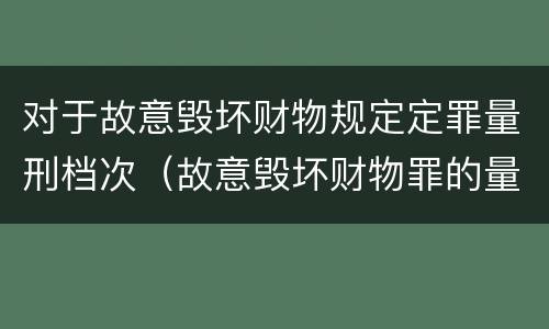 对于故意毁坏财物规定定罪量刑档次（故意毁坏财物罪的量刑标准）