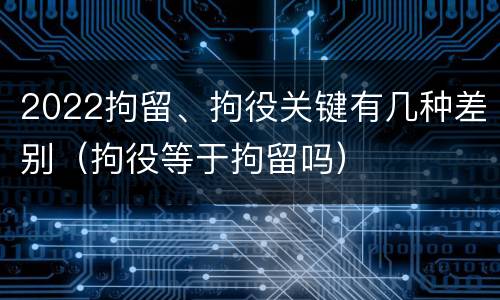 2022拘留、拘役关键有几种差别（拘役等于拘留吗）