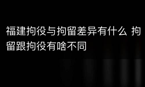 福建拘役与拘留差异有什么 拘留跟拘役有啥不同