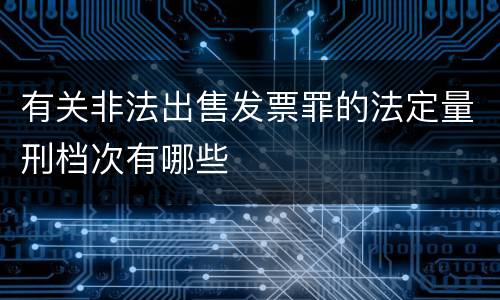 有关非法出售发票罪的法定量刑档次有哪些