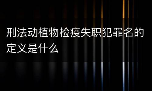 刑法动植物检疫失职犯罪名的定义是什么