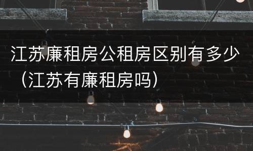 江苏廉租房公租房区别有多少（江苏有廉租房吗）