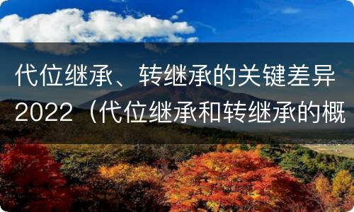 代位继承、转继承的关键差异2022（代位继承和转继承的概念）