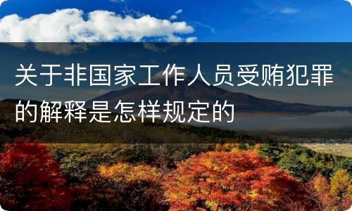 关于非国家工作人员受贿犯罪的解释是怎样规定的