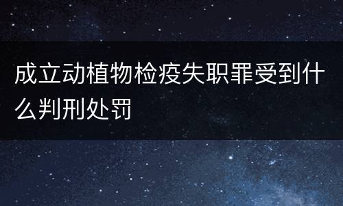 成立动植物检疫失职罪受到什么判刑处罚
