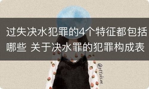 过失决水犯罪的4个特征都包括哪些 关于决水罪的犯罪构成表述错误的有