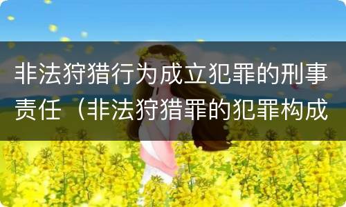 非法狩猎行为成立犯罪的刑事责任（非法狩猎罪的犯罪构成）