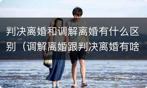 判决离婚和调解离婚有什么区别（调解离婚跟判决离婚有啥区别）