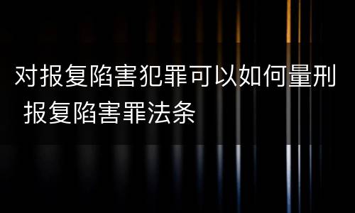 对报复陷害犯罪可以如何量刑 报复陷害罪法条