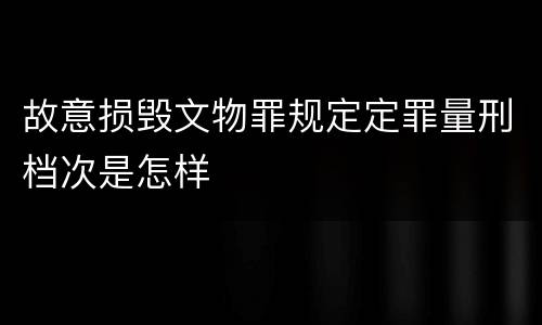 故意损毁文物罪规定定罪量刑档次是怎样
