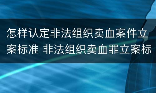 怎样认定非法组织卖血案件立案标准 非法组织卖血罪立案标准