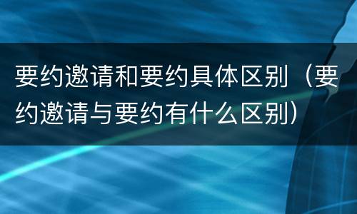 要约邀请和要约具体区别（要约邀请与要约有什么区别）