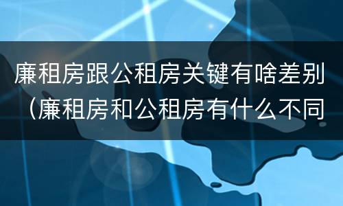 廉租房跟公租房关键有啥差别（廉租房和公租房有什么不同?）