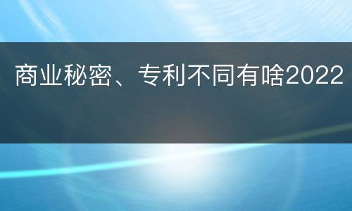 商业秘密、专利不同有啥2022