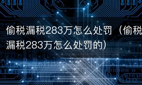 偷税漏税283万怎么处罚（偷税漏税283万怎么处罚的）