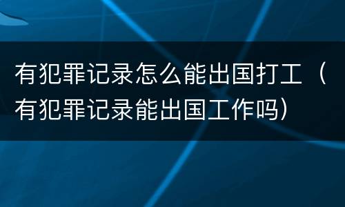 有犯罪记录怎么能出国打工（有犯罪记录能出国工作吗）