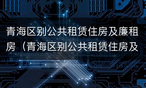 青海区别公共租赁住房及廉租房（青海区别公共租赁住房及廉租房政策）