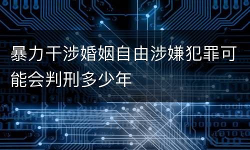 暴力干涉婚姻自由涉嫌犯罪可能会判刑多少年