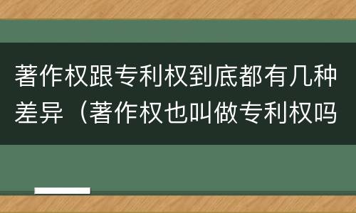 著作权跟专利权到底都有几种差异（著作权也叫做专利权吗）