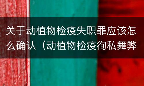 关于动植物检疫失职罪应该怎么确认（动植物检疫徇私舞弊罪与动植物检疫失职罪的区别在于）