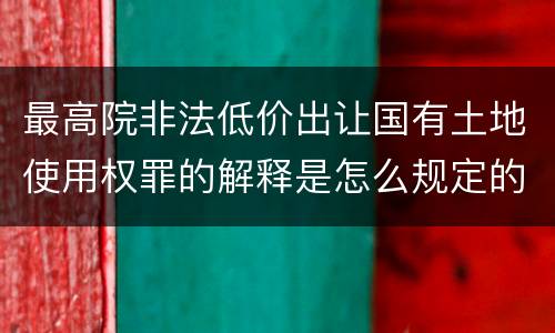 最高院非法低价出让国有土地使用权罪的解释是怎么规定的