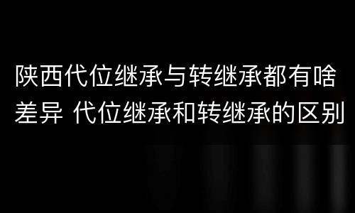 陕西代位继承与转继承都有啥差异 代位继承和转继承的区别和联系