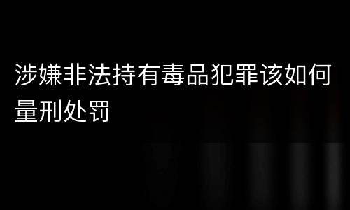 涉嫌非法持有毒品犯罪该如何量刑处罚