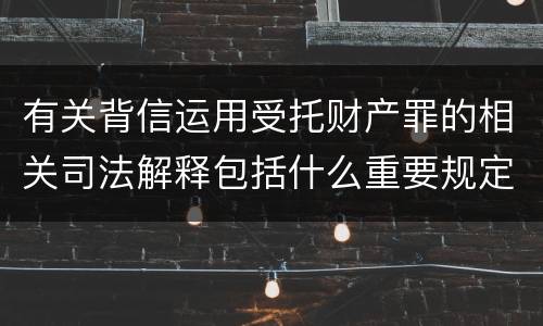 有关背信运用受托财产罪的相关司法解释包括什么重要规定